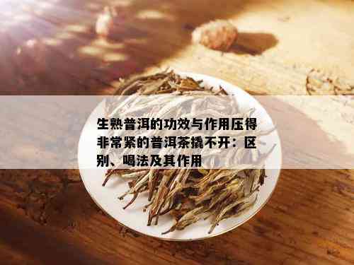 生熟普洱的功效与作用压得非常紧的普洱茶撬不开：区别、喝法及其作用