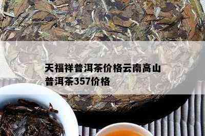 天福祥普洱茶价格云南高山普洱茶357价格