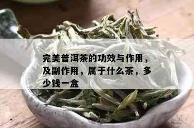 完美普洱茶的功效与作用，及副作用，属于什么茶，多少钱一盒