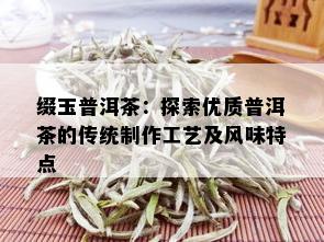 缀玉普洱茶：探索优质普洱茶的传统制作工艺及风味特点