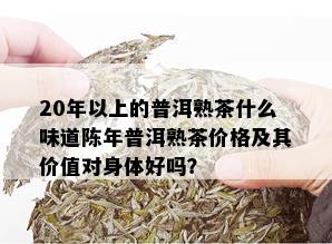 20年以上的普洱熟茶什么味道陈年普洱熟茶价格及其价值对身体好吗？