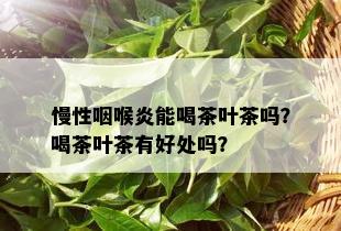 慢性咽喉炎能喝茶叶茶吗？喝茶叶茶有好处吗？