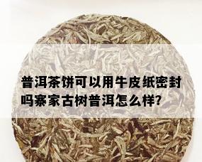 普洱茶饼可以用牛皮纸密封吗寨家古树普洱怎么样？