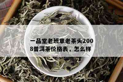 一品堂老班章老茶头2008普洱茶价格表，怎么样