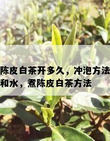 陈皮白茶开多久，冲泡方法和水，煮陈皮白茶方法