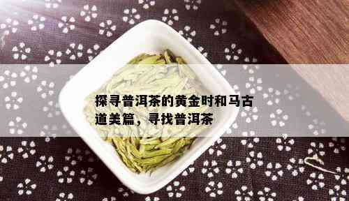 探寻普洱茶的黄金时和马古道美篇，寻找普洱茶