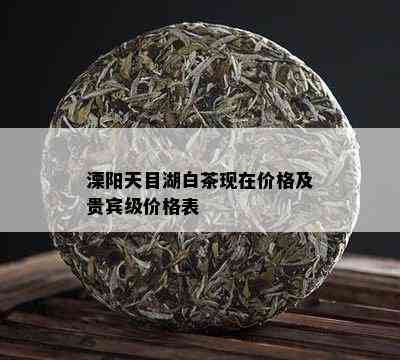 溧阳天目湖白茶现在价格及贵宾级价格表