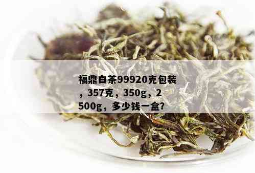 福鼎白茶99920克包装，357克，350g，2500g，多少钱一盒？