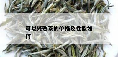 可以兴熟茶的价格及性能如何