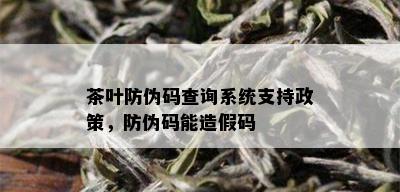 茶叶防伪码查询系统支持政策，防伪码能造假码