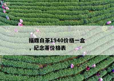 福鼎白茶1940价格一盒，纪念茶价格表