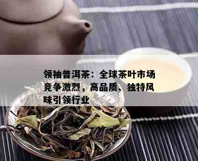 领袖普洱茶：全球茶叶市场竞争激烈，高品质、独特风味引领行业