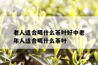 老人适合喝什么茶叶好中老年人适合喝什么茶叶