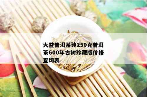 大益普洱茶砖250克普洱茶600年古树珍藏版价格查询表