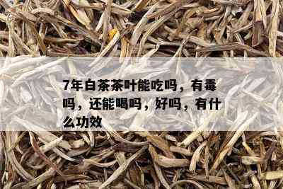 7年白茶茶叶能吃吗，有吗，还能喝吗，好吗，有什么功效