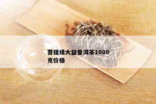 菩提缘大益普洱茶1000克价格