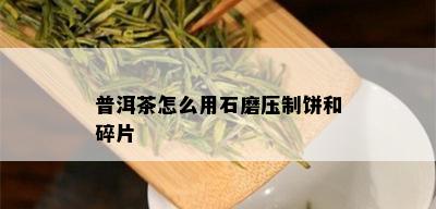 普洱茶怎么用石磨压制饼和碎片