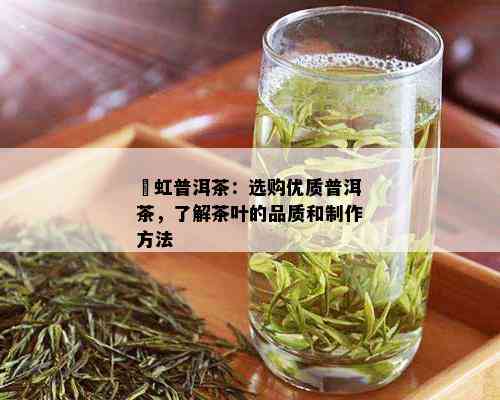 齊虹普洱茶：选购优质普洱茶，了解茶叶的品质和制作方法