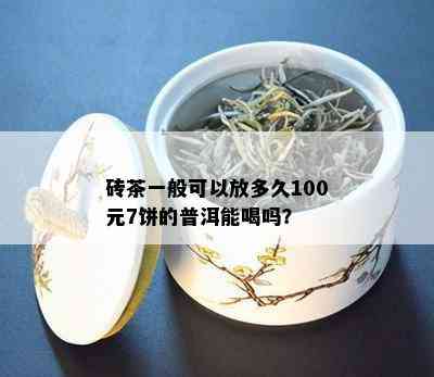 砖茶一般可以放多久100元7饼的普洱能喝吗？