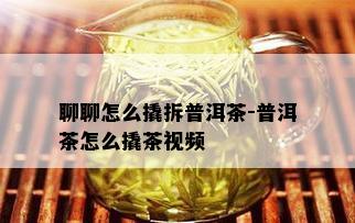 聊聊怎么撬拆普洱茶-普洱茶怎么撬茶视频