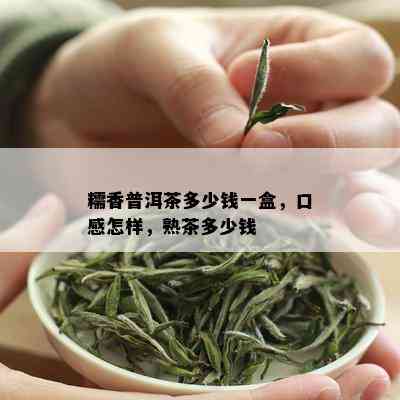 糯香普洱茶多少钱一盒，口感怎样，熟茶多少钱