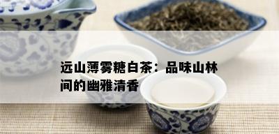 远山薄雾糖白茶：品味山林间的幽雅清香