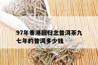 97年香港回归念普洱茶九七年的普洱多少钱