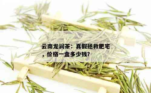 云南龙润茶：真假拯救肥宅，价格一盒多少钱？