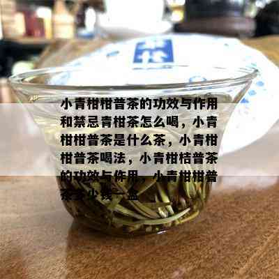 小青柑柑普茶的功效与作用和禁忌青柑茶怎么喝，小青柑柑普茶是什么茶，小青柑柑普茶喝法，小青柑桔普茶的功效与作用，小青柑柑普茶多少钱一盒