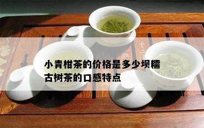 小青柑茶的价格是多少坝糯古树茶的口感特点