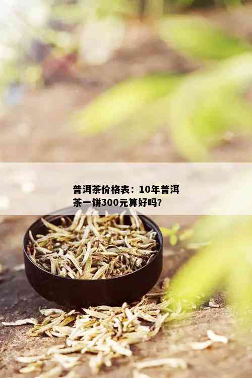 普洱茶价格表：10年普洱茶一饼300元算好吗？