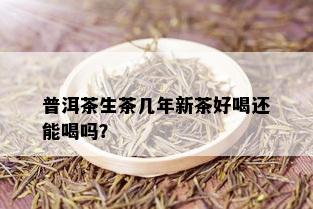 普洱茶生茶几年新茶好喝还能喝吗？