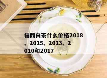 福鼎白茶什么价格2018、2015、2013、2010和2017