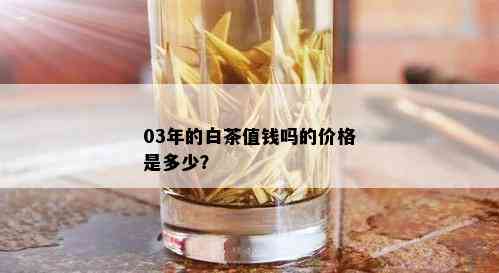 03年的白茶值钱吗的价格是多少？