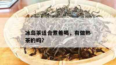 冰岛茶适合煮着喝，有做熟茶的吗？