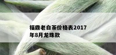 福鼎老白茶价格表2017年8月龙珠款