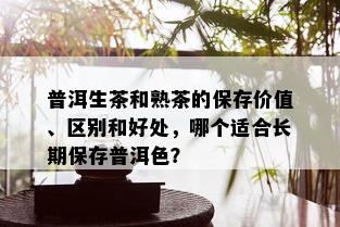 普洱生茶和熟茶的保存价值、区别和好处，哪个适合长期保存普洱色？