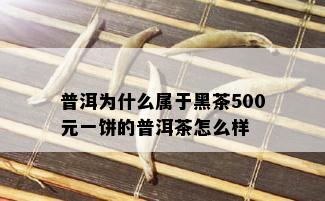 普洱为什么属于黑茶500元一饼的普洱茶怎么样