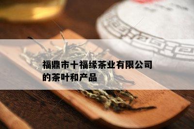 福鼎市十福缘茶业有限公司的茶叶和产品