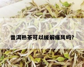 普洱熟茶可以缓解痛风吗？