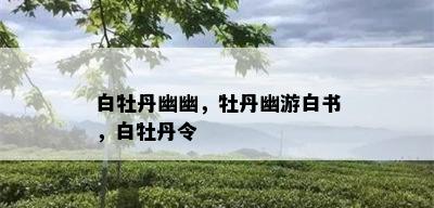 白牡丹幽幽，牡丹幽游白书，白牡丹令