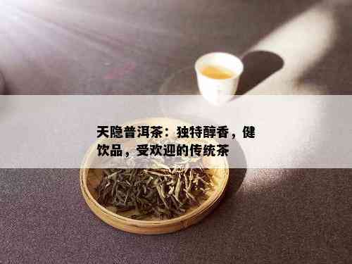 天隐普洱茶：独特醇香，健饮品，受欢迎的传统茶