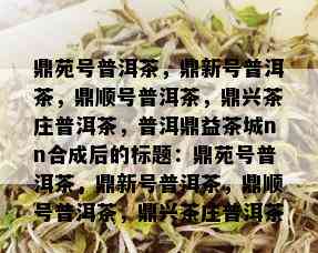 鼎苑号普洱茶，鼎新号普洱茶，鼎顺号普洱茶，鼎兴茶庄普洱茶，普洱鼎益茶城nn合成后的标题：鼎苑号普洱茶，鼎新号普洱茶，鼎顺号普洱茶，鼎兴茶庄普洱茶