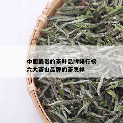 中国最贵的茶叶品牌排行榜六大茶山品牌的茶怎样