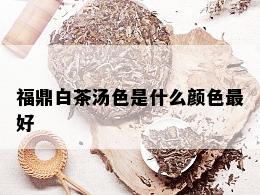 福鼎白茶汤色是什么颜色更好