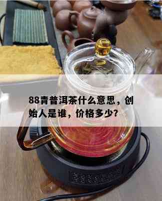 88青普洱茶什么意思，创始人是谁，价格多少？