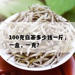 100克白茶多少钱一斤，一盒，一克？