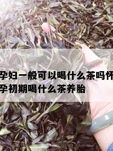 孕妇一般可以喝什么茶吗怀孕初期喝什么茶养胎