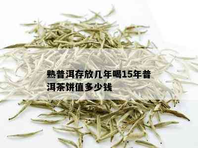 熟普洱存放几年喝15年普洱茶饼值多少钱