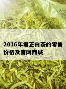 2016年君正白茶的零售价格及官网商城